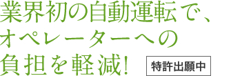 業界初の自動運転で、 オペレーターへの 負担を軽減！