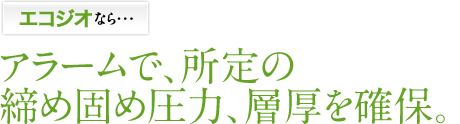 エコジオなら・・・アラームで、所定の締め固め圧力、層厚を確保。